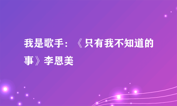 我是歌手：《只有我不知道的事》李恩美