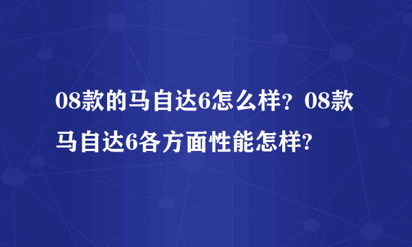 08款的马自达6怎么样？08款马自达6各方面性能怎样?