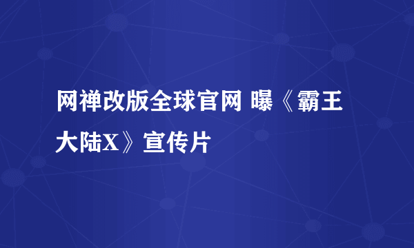 网禅改版全球官网 曝《霸王大陆X》宣传片