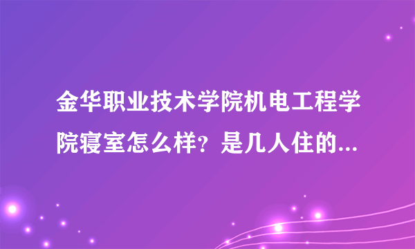 金华职业技术学院机电工程学院寝室怎么样？是几人住的啊？请给我学长们帮帮忙！！！