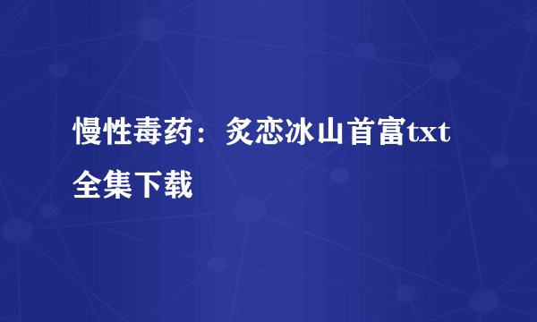 慢性毒药：炙恋冰山首富txt全集下载