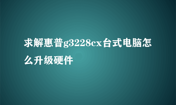 求解惠普g3228cx台式电脑怎么升级硬件