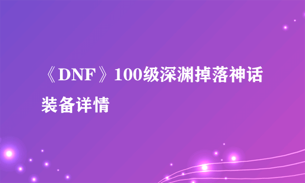 《DNF》100级深渊掉落神话装备详情