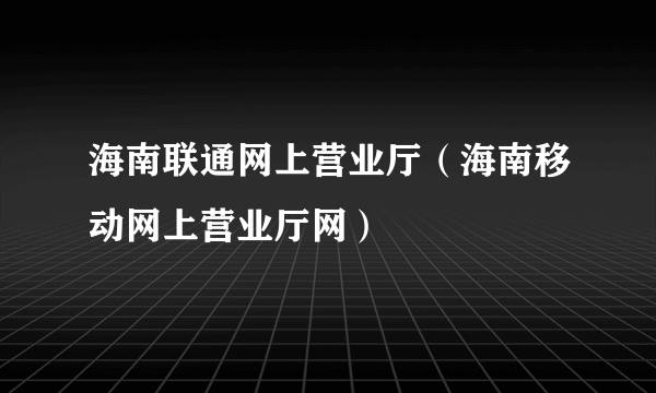 海南联通网上营业厅（海南移动网上营业厅网）