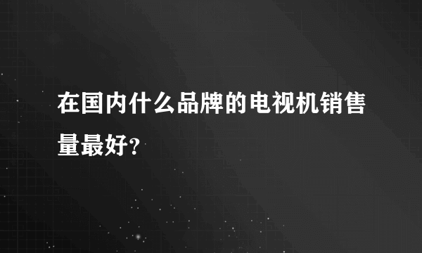 在国内什么品牌的电视机销售量最好？