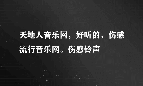 天地人音乐网，好听的，伤感流行音乐网。伤感铃声