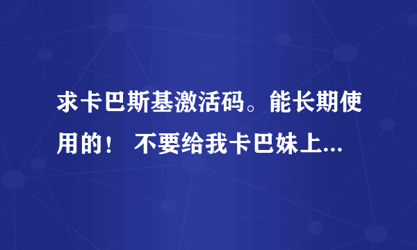 求卡巴斯基激活码。能长期使用的！ 不要给我卡巴妹上面东东，我的邮箱992790757@qq.com ，感激不尽！