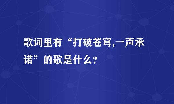 歌词里有“打破苍穹,一声承诺”的歌是什么？