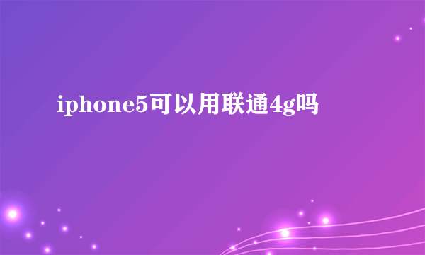 iphone5可以用联通4g吗