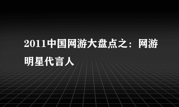 2011中国网游大盘点之：网游明星代言人