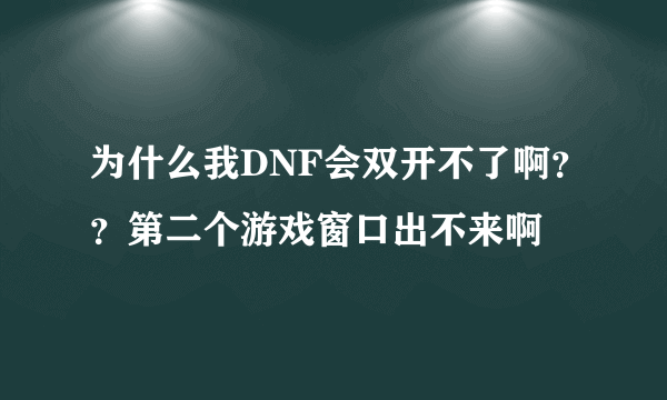 为什么我DNF会双开不了啊？？第二个游戏窗口出不来啊