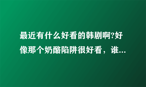 最近有什么好看的韩剧啊?好像那个奶酪陷阱很好看，谁有推荐啊？