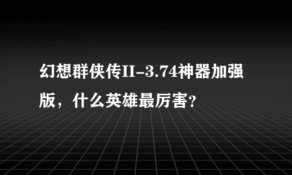 幻想群侠传II-3.74神器加强版，什么英雄最厉害？