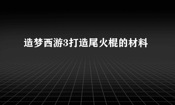 造梦西游3打造尾火棍的材料