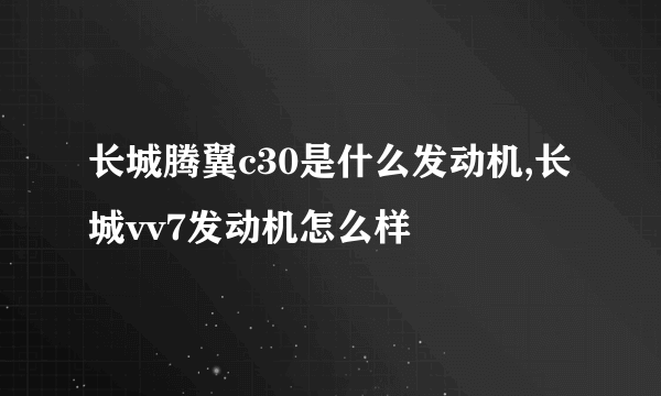 长城腾翼c30是什么发动机,长城vv7发动机怎么样