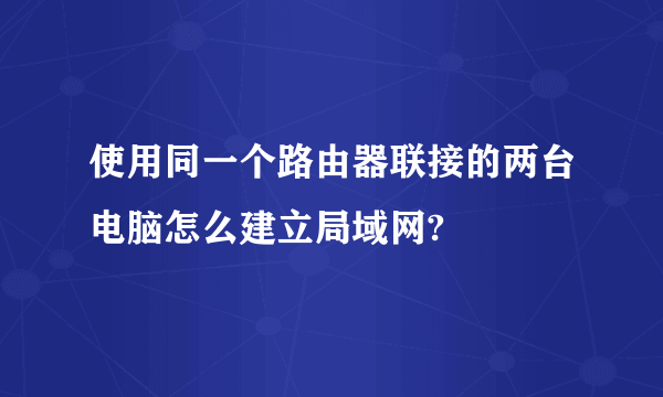 使用同一个路由器联接的两台电脑怎么建立局域网?