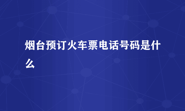 烟台预订火车票电话号码是什么