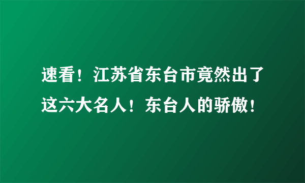 速看！江苏省东台市竟然出了这六大名人！东台人的骄傲！