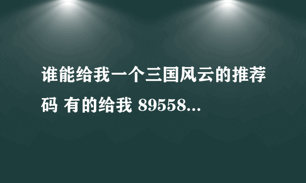 谁能给我一个三国风云的推荐码 有的给我 895583528@qq.com 谢谢