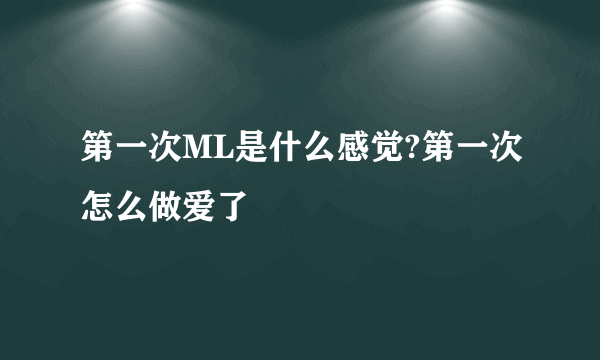 第一次ML是什么感觉?第一次怎么做爱了