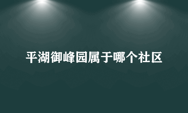 平湖御峰园属于哪个社区