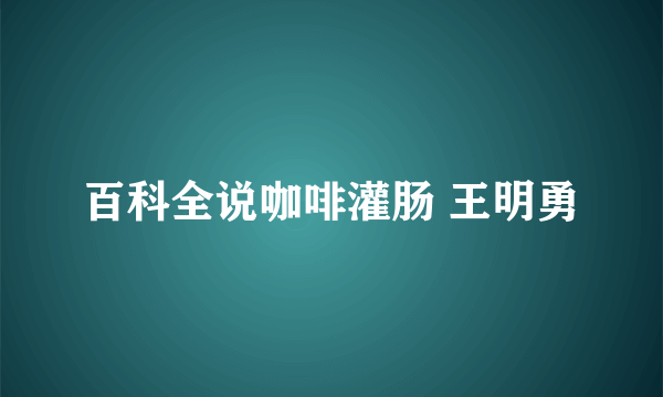 百科全说咖啡灌肠 王明勇