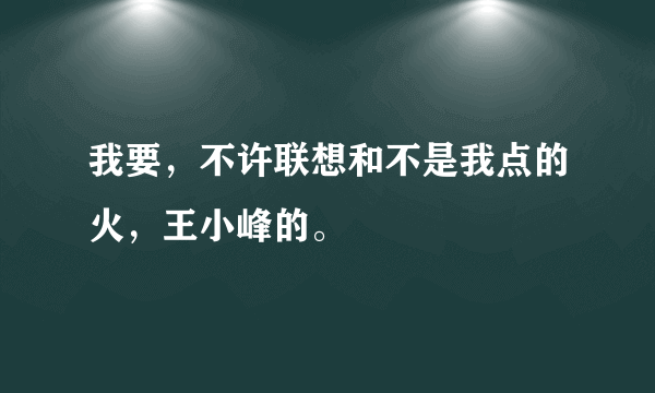 我要，不许联想和不是我点的火，王小峰的。