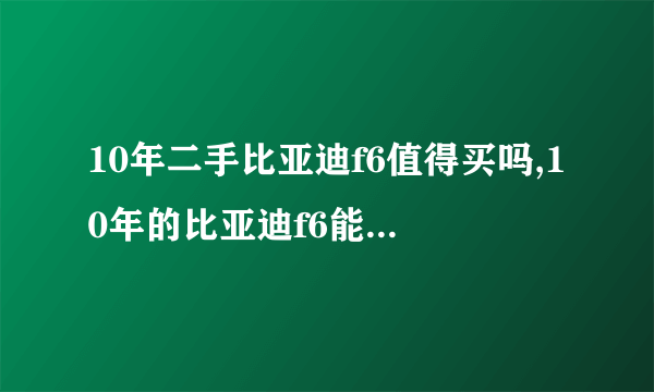 10年二手比亚迪f6值得买吗,10年的比亚迪f6能卖多少钱