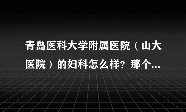 青岛医科大学附属医院（山大医院）的妇科怎么样？那个大夫比较好？如果有知道的，请帮忙回答，十分感谢