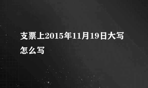 支票上2015年11月19日大写怎么写