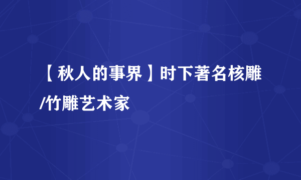 【秋人的事界】时下著名核雕/竹雕艺术家