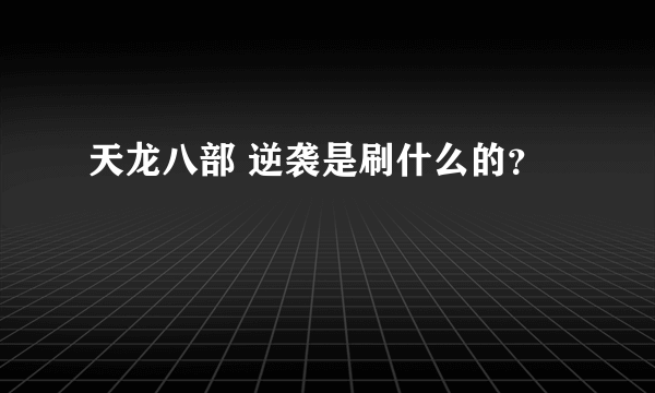 天龙八部 逆袭是刷什么的？