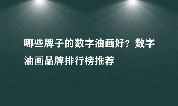 哪些牌子的数字油画好？数字油画品牌排行榜推荐