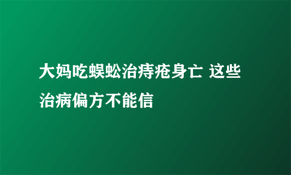 大妈吃蜈蚣治痔疮身亡 这些治病偏方不能信