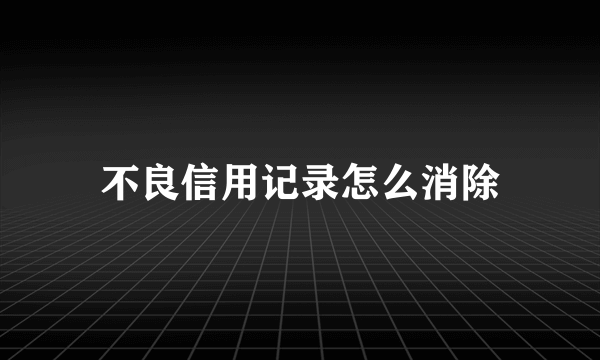 不良信用记录怎么消除