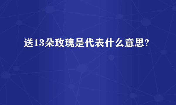 送13朵玫瑰是代表什么意思?