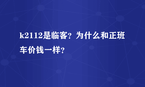 k2112是临客？为什么和正班车价钱一样？