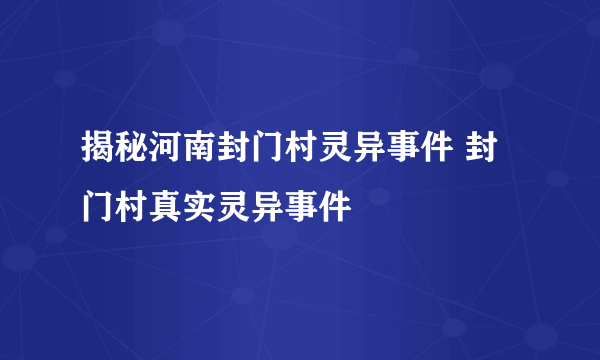 揭秘河南封门村灵异事件 封门村真实灵异事件