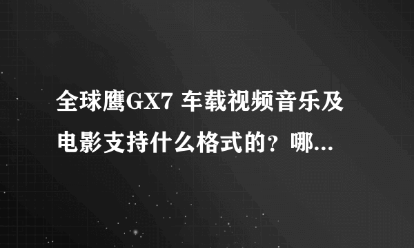 全球鹰GX7 车载视频音乐及电影支持什么格式的？哪里下载，或哪位达人手上有相关内容传个给我，谢谢！