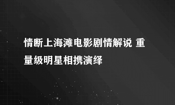 情断上海滩电影剧情解说 重量级明星相携演绎