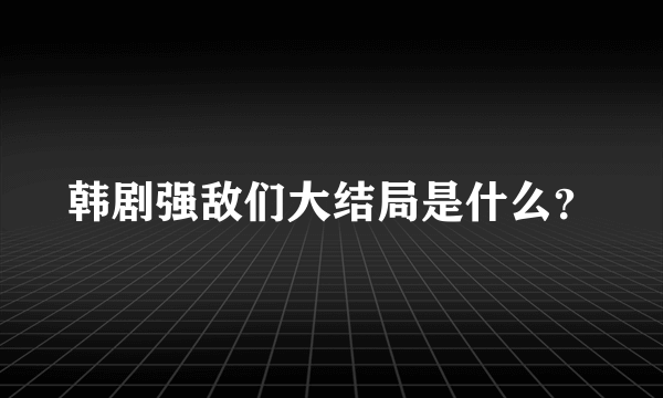 韩剧强敌们大结局是什么？