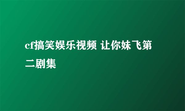 cf搞笑娱乐视频 让你妹飞第二剧集