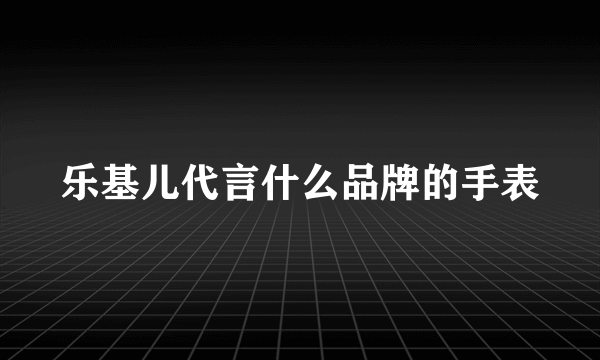 乐基儿代言什么品牌的手表