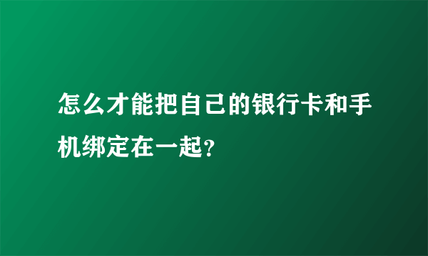 怎么才能把自己的银行卡和手机绑定在一起？