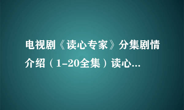 电视剧《读心专家》分集剧情介绍（1-20全集）读心专家大结局-飞外网