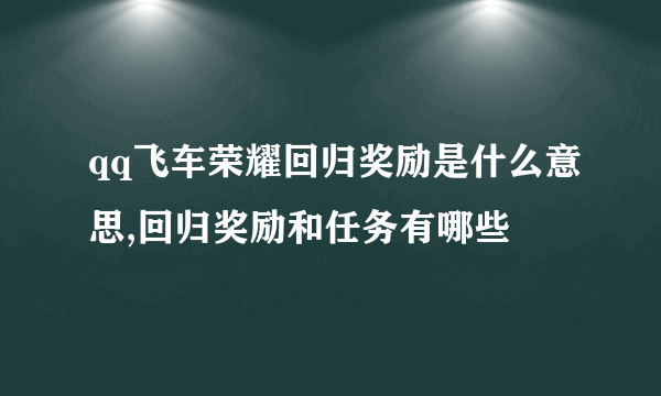 qq飞车荣耀回归奖励是什么意思,回归奖励和任务有哪些