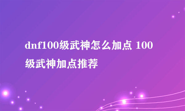 dnf100级武神怎么加点 100级武神加点推荐