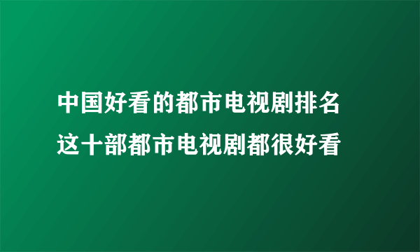 中国好看的都市电视剧排名 这十部都市电视剧都很好看