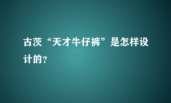 古茨“天才牛仔裤”是怎样设计的？