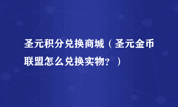 圣元积分兑换商城（圣元金币联盟怎么兑换实物？）